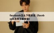 facebook怎么下载安装（facebook怎样下载安装）
