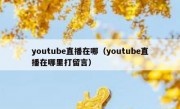 youtube直播在哪（youtube直播在哪里打留言）