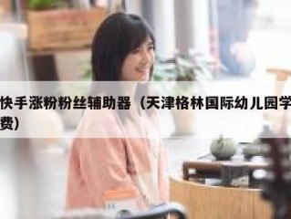 快手涨粉粉丝辅助器（天津格林国际幼儿园学费）
