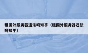 租国外服务器违法吗知乎（租国外服务器违法吗知乎）