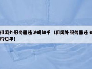 租国外服务器违法吗知乎（租国外服务器违法吗知乎）