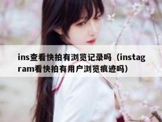 ins查看快拍有浏览记录吗（instagram看快拍有用户浏览痕迹吗）