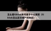 怎么看tiktok账号属于什么国家（tiktok怎么区分用户的地区）