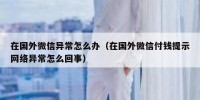 在国外微信异常怎么办（在国外微信付钱提示网络异常怎么回事）
