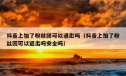 抖音上加了粉丝团可以退出吗（抖音上加了粉丝团可以退出吗安全吗）