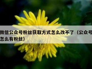 微信公众号粉丝获取方式怎么改不了（公众号怎么有粉丝）