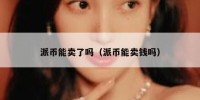 派币能卖了吗（派币能卖钱吗）