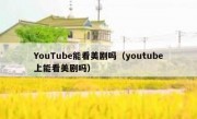 YouTube能看美剧吗（youtube上能看美剧吗）