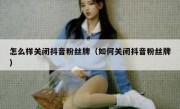 怎么样关闭抖音粉丝牌（如何关闭抖音粉丝牌）