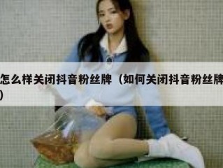 怎么样关闭抖音粉丝牌（如何关闭抖音粉丝牌）
