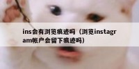 ins会有浏览痕迹吗（浏览instagram帐户会留下痕迹吗）