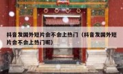 抖音发国外短片会不会上热门（抖音发国外短片会不会上热门呢）