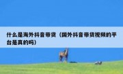 什么是海外抖音带货（国外抖音带货视频的平台是真的吗）