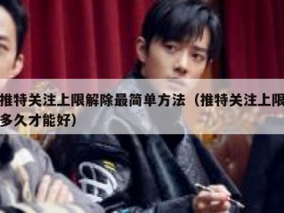 推特关注上限解除最简单方法（推特关注上限多久才能好）