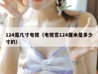 124是几寸电视（电视宽124厘米是多少寸的）