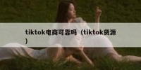 tiktok电商可靠吗（tiktok货源）