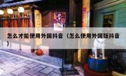怎么才能使用外国抖音（怎么使用外国版抖音）