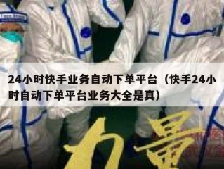 24小时快手业务自动下单平台（快手24小时自动下单平台业务大全是真）