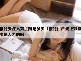 推特关注人数上限是多少（推特用户关注数减少是人为的吗）