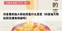 抖音里的加入粉丝团是什么意思（抖音加入粉丝团主播有收益吗）
