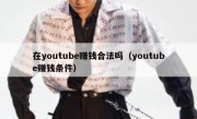 在youtube赚钱合法吗（youtube赚钱条件）