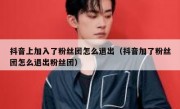 抖音上加入了粉丝团怎么退出（抖音加了粉丝团怎么退出粉丝团）