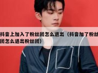 抖音上加入了粉丝团怎么退出（抖音加了粉丝团怎么退出粉丝团）