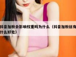 抖音加粉会影响权重吗为什么（抖音加粉丝有什么好处）