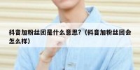 抖音加粉丝团是什么意思?（抖音加粉丝团会怎么样）