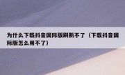 为什么下载抖音国际版刷新不了（下载抖音国际版怎么用不了）