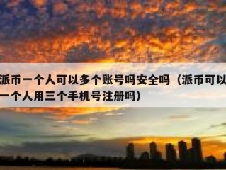 派币一个人可以多个账号吗安全吗（派币可以一个人用三个手机号注册吗）
