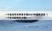 一个关注可以挣多少钱2023年最新消息（一个关注能赚多少钱）