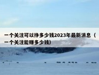 一个关注可以挣多少钱2023年最新消息（一个关注能赚多少钱）