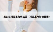 怎么在抖音里加粉丝团（抖音上咋加粉丝团）