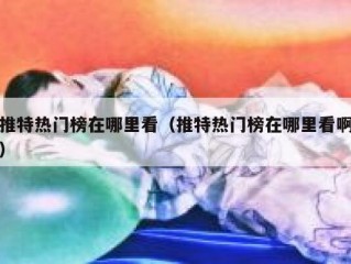 推特热门榜在哪里看（推特热门榜在哪里看啊）