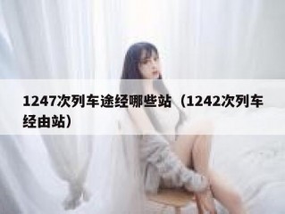 1247次列车途经哪些站（1242次列车经由站）