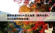国外抖音tiktok怎么加速（国外抖音tiktok如何增加流量）