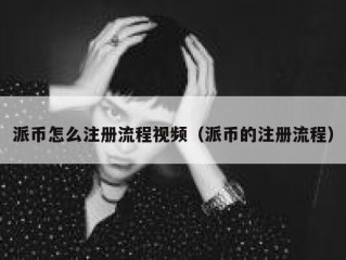 派币怎么注册流程视频（派币的注册流程）