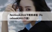 facebook2022下载安卓版（facebook2021下载）