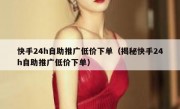 快手24h自助推广低价下单（揭秘快手24h自助推广低价下单）