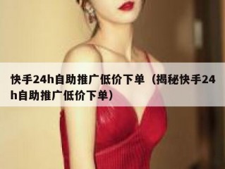 快手24h自助推广低价下单（揭秘快手24h自助推广低价下单）