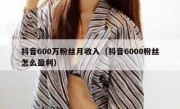 抖音600万粉丝月收入（抖音6000粉丝怎么盈利）