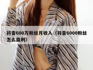抖音600万粉丝月收入（抖音6000粉丝怎么盈利）