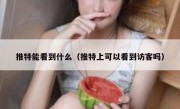 推特能看到什么（推特上可以看到访客吗）