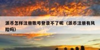 派币怎样注册账号登录不了呢（派币注册有风险吗）
