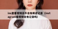 ins查看视频会不会有痕迹记录（instagram看视频会有记录吗）