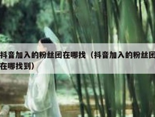 抖音加入的粉丝团在哪找（抖音加入的粉丝团在哪找到）