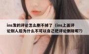 ins发的评论怎么删不掉了（ins上面评论别人后为什么不可以自己把评论删除呢?）