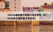 tiktok播放量只有两三百正常吗（tiktok多少播放量才算正常）