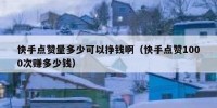 快手点赞量多少可以挣钱啊（快手点赞1000次赚多少钱）